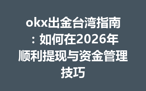 okx出金台湾指南:如何在2026年顺利提现与资金管理技巧 okx出金台湾指南:如何在2026年顺利提现与资金管理技巧
