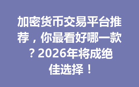 加密货币交易平台推荐，你最看好哪一款？2026年将成绝佳选择！