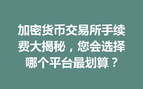 加密货币交易所手续费大揭秘,您会选择哪个平台最划算? 加密货币交易所手续费大揭秘,您会选择哪个平台最划算?