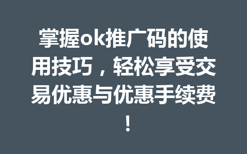掌握ok推广码的使用技巧,轻松享受交易优惠与优惠手续费! 掌握ok推广码的使用技巧,轻松享受交易优惠与优惠手续费!