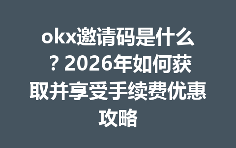 okx邀请码是什么？2026年如何获取并享受手续费优惠攻略