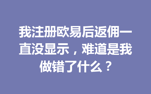 我注册欧易后返佣一直没显示，难道是我做错了什么？