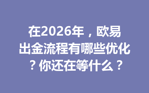 在2026年,欧易出金流程有哪些优化?你还在等什么? 在2026年,欧易出金流程有哪些优化?你还在等什么?