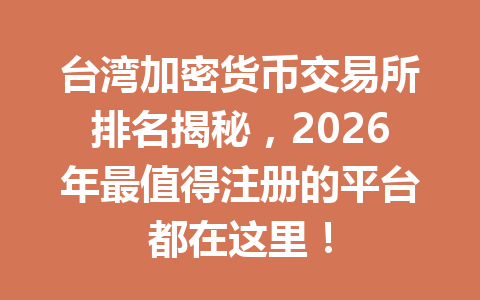 台湾加密货币交易所排名揭秘,2026年最值得注册的平台都在这里! 台湾加密货币交易所排名揭秘,2026年最值得注册的平台都在这里!