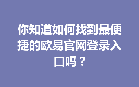 你知道如何找到最便捷的欧易官网登录入口吗? 你知道如何找到最便捷的欧易官网登录入口吗?
