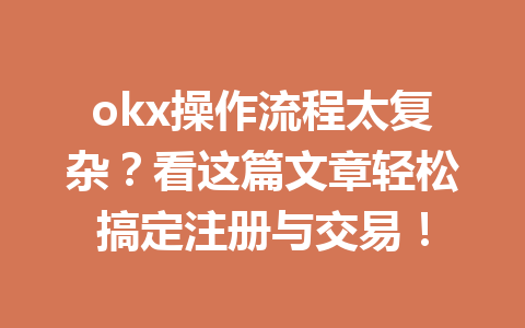 okx操作流程太复杂？看这篇文章轻松搞定注册与交易！
