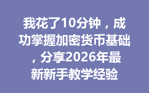 我花了10分钟，成功掌握加密货币基础，分享2026年最新新手教学经验