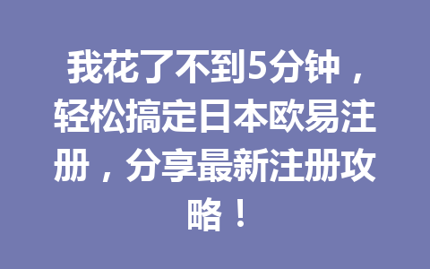 我花了不到5分钟，轻松搞定日本欧易注册，分享最新注册攻略！