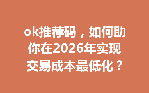 ok推荐码，如何助你在2026年实现交易成本最低化？