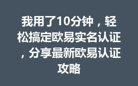 我用了10分钟，轻松搞定欧易实名认证，分享最新欧易认证攻略