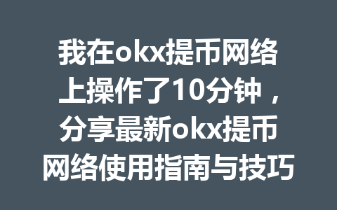 我在okx提币网络上操作了10分钟，分享最新okx提币网络使用指南与技巧