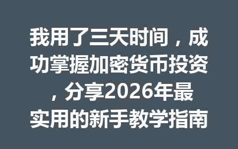 我用了三天时间，成功掌握加密货币投资，分享2026年最实用的新手教学指南