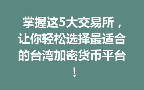 掌握这5大交易所，让你轻松选择最适合的台湾加密货币平台！