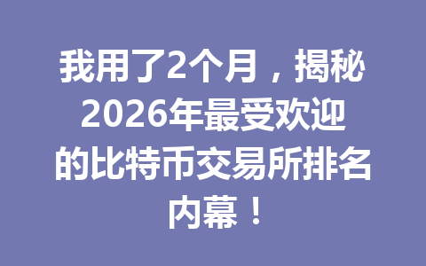 我用了2个月，揭秘2026年最受欢迎的比特币交易所排名内幕！