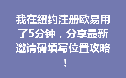 我在纽约注册欧易用了5分钟，分享最新邀请码填写位置攻略！