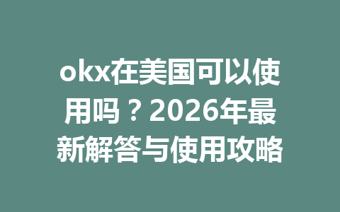 okx在美国可以使用吗？2026年最新解答与使用攻略