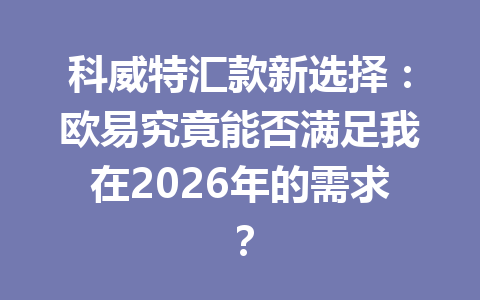 科威特汇款新选择：欧易究竟能否满足我在2026年的需求？