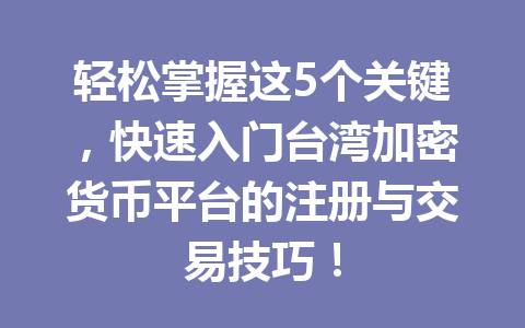 轻松掌握这5个关键,快速入门台湾加密货币平台的注册与交易技巧! 轻松掌握这5个关键,快速入门台湾加密货币平台的注册与交易技巧!
