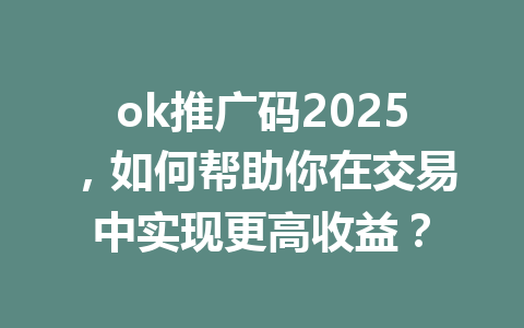 ok推广码2025,如何帮助你在交易中实现更高收益? ok推广码2025,如何帮助你在交易中实现更高收益?