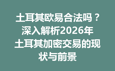 土耳其欧易合法吗？深入解析2026年土耳其加密交易的现状与前景
