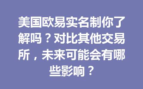 美国欧易实名制你了解吗？对比其他交易所，未来可能会有哪些影响？