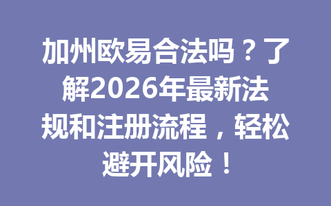 加州欧易合法吗？了解2026年最新法规和注册流程，轻松避开风险！