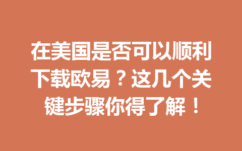 在美国是否可以顺利下载欧易?这几个关键步骤你得了解! 在美国是否可以顺利下载欧易?这几个关键步骤你得了解!