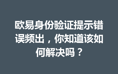欧易身份验证提示错误频出，你知道该如何解决吗？