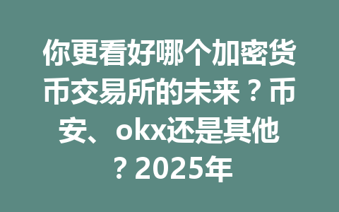 你更看好哪个加密货币交易所的未来？币安、okx还是其他？2025年