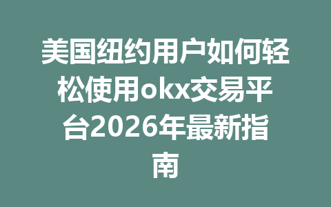 美国纽约用户如何轻松使用okx交易平台2026年最新指南 美国纽约用户如何轻松使用okx交易平台2026年最新指南