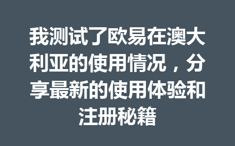 我测试了欧易在澳大利亚的使用情况，分享最新的使用体验和注册秘籍