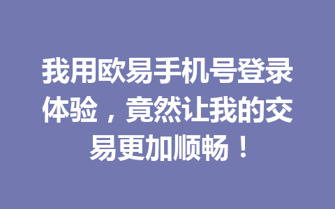 我用欧易手机号登录体验，竟然让我的交易更加顺畅！