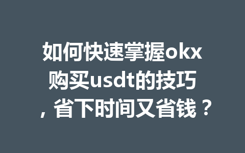如何快速掌握okx购买usdt的技巧,省下时间又省钱? 如何快速掌握okx购买usdt的技巧,省下时间又省钱?