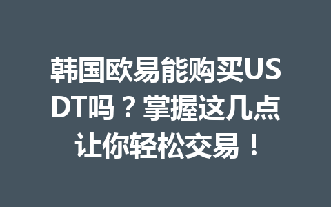 韩国欧易能购买USDT吗?掌握这几点让你轻松交易! 韩国欧易能购买USDT吗?掌握这几点让你轻松交易!