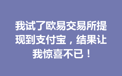 我试了欧易交易所提现到支付宝，结果让我惊喜不已！
