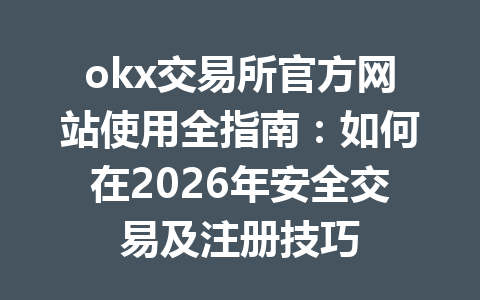 okx交易所官方网站使用全指南：如何在2026年安全交易及注册技巧