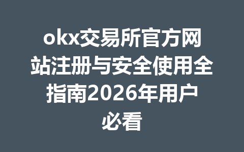 okx交易所官方网站注册与安全使用全指南2026年用户必看
