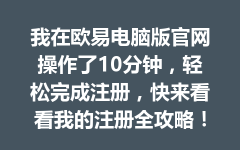 我在欧易电脑版官网操作了10分钟,轻松完成注册,快来看看我的注册全攻略! 我在欧易电脑版官网操作了10分钟,轻松完成注册,快来看看我的注册全攻略!
