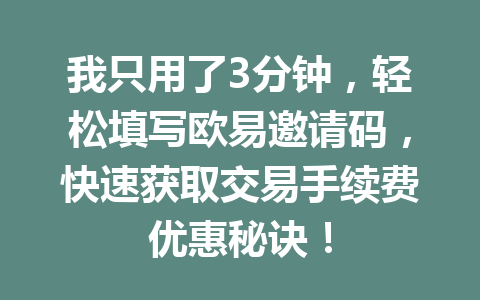 我只用了3分钟，轻松填写欧易邀请码，快速获取交易手续费优惠秘诀！