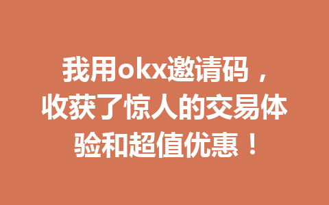 我用okx邀请码，收获了惊人的交易体验和超值优惠！