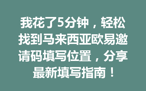 我花了5分钟,轻松找到马来西亚欧易邀请码填写位置,分享最新填写指南! 我花了5分钟,轻松找到马来西亚欧易邀请码填写位置,分享最新填写指南!