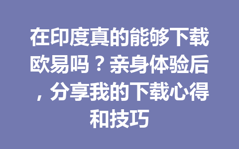 在印度真的能够下载欧易吗？亲身体验后，分享我的下载心得和技巧