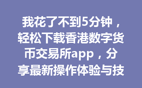 我花了不到5分钟,轻松下载香港数字货币交易所app,分享最新操作体验与技巧 我花了不到5分钟,轻松下载香港数字货币交易所app,分享最新操作体验与技巧