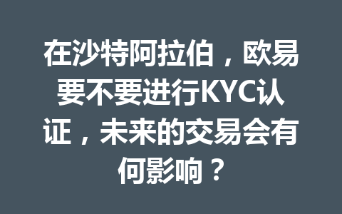 在沙特阿拉伯,欧易要不要进行KYC认证,未来的交易会有何影响? 在沙特阿拉伯,欧易要不要进行KYC认证,未来的交易会有何影响?