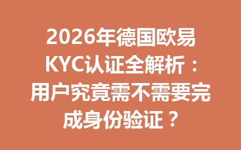 2026年德国欧易KYC认证全解析：用户究竟需不需要完成身份验证？