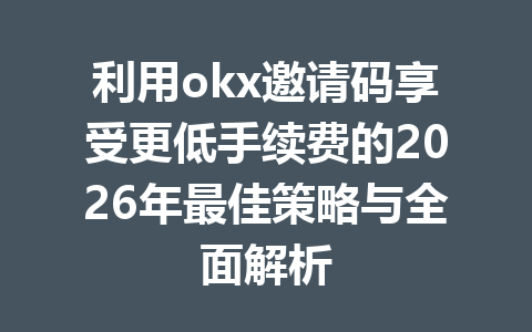 利用okx邀请码享受更低手续费的2026年最佳策略与全面解析