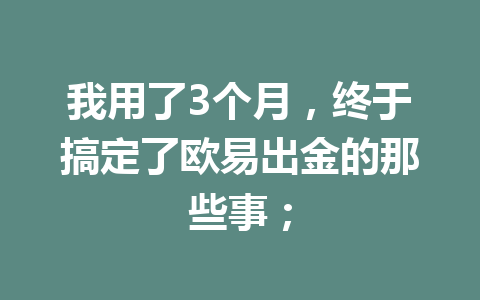 我用了3个月，终于搞定了欧易出金的那些事；