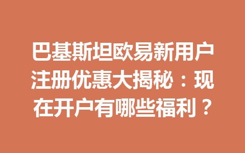 巴基斯坦欧易新用户注册优惠大揭秘:现在开户有哪些福利? 巴基斯坦欧易新用户注册优惠大揭秘:现在开户有哪些福利?
