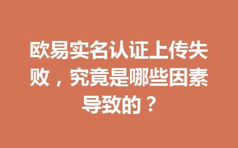 欧易实名认证上传失败，究竟是哪些因素导致的？