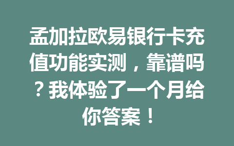 孟加拉欧易银行卡充值功能实测，靠谱吗？我体验了一个月给你答案！